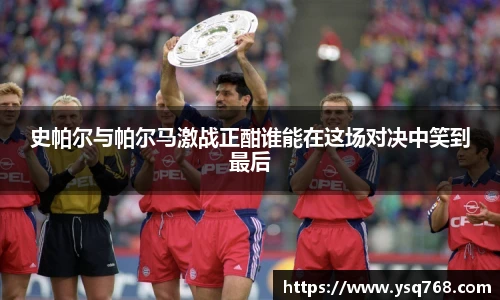 史帕尔与帕尔马激战正酣谁能在这场对决中笑到最后